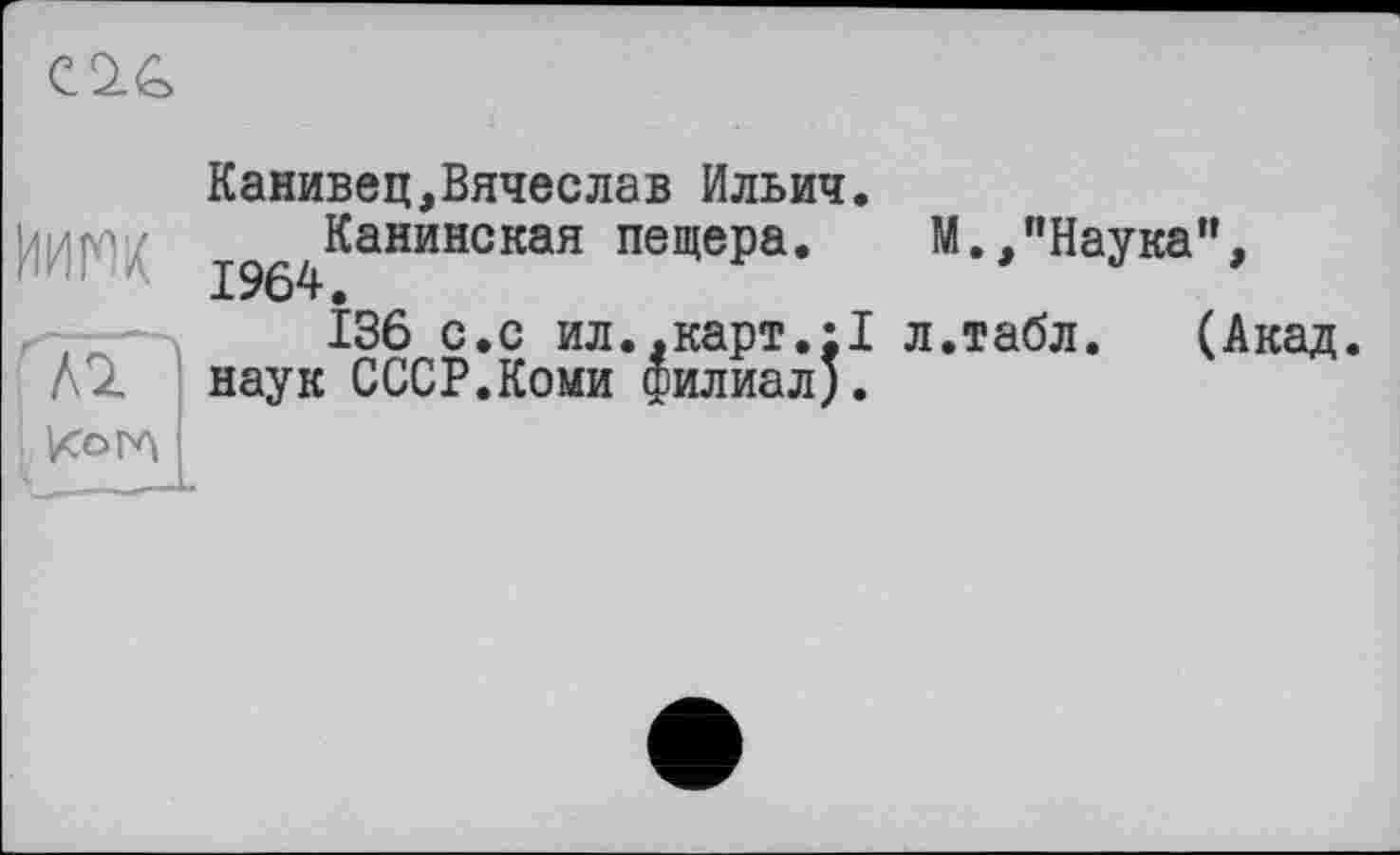 ﻿C2.G
Нинк
ҐмГ
Канивец,Вячеслав Ильич.
1964^аНинская нещеР0« М.,"Наука",
136 с.с ил.,карт.il л.табл. (Акад, наук СССР.Коми филиал).